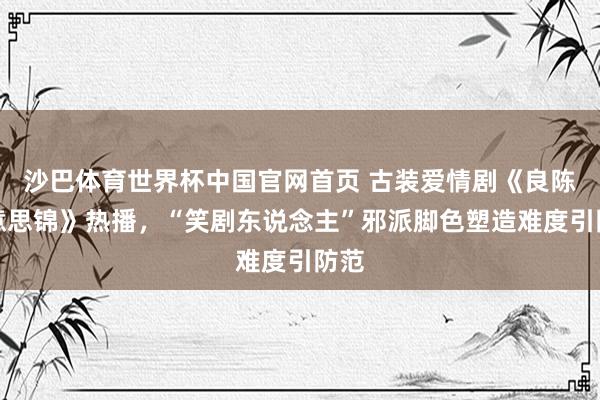 沙巴体育世界杯中国官网首页 古装爱情剧《良陈好意思锦》热播，“笑剧东说念主”邪派脚色塑造难度引防范