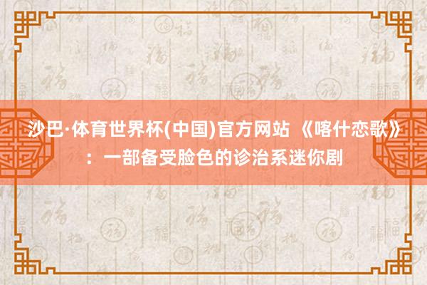 沙巴·体育世界杯(中国)官方网站 《喀什恋歌》：一部备受脸色的诊治系迷你剧