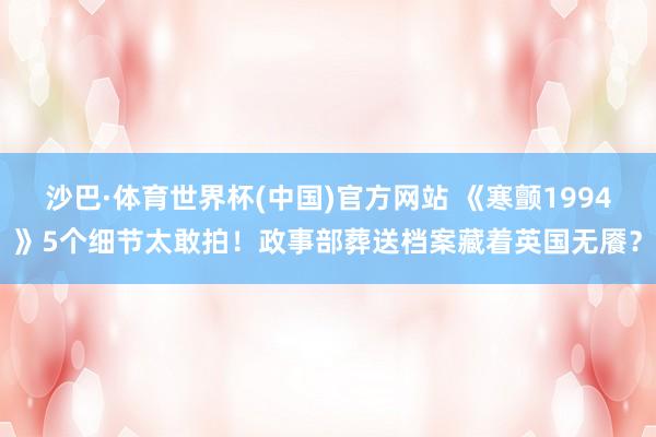 沙巴·体育世界杯(中国)官方网站 《寒颤1994》5个细节太敢拍！政事部葬送档案藏着英国无餍？