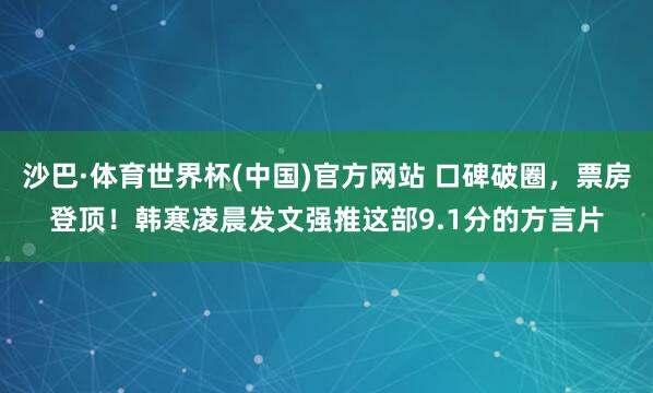 沙巴·体育世界杯(中国)官方网站 口碑破圈，票房登顶！韩寒凌晨发文强推这部9.1分的方言片