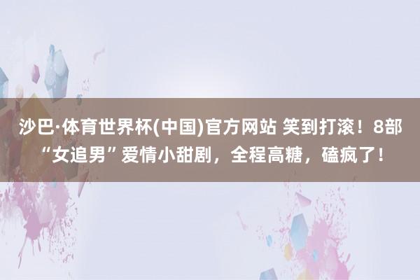 沙巴·体育世界杯(中国)官方网站 笑到打滚！8部“女追男”爱情小甜剧，全程高糖，磕疯了！