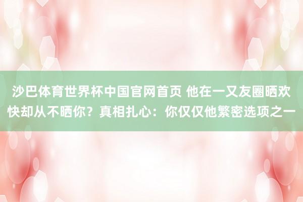 沙巴体育世界杯中国官网首页 他在一又友圈晒欢快却从不晒你？真相扎心：你仅仅他繁密选项之一
