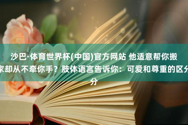 沙巴·体育世界杯(中国)官方网站 他适意帮你搬家却从不牵你手？肢体语言告诉你：可爱和尊重的区分