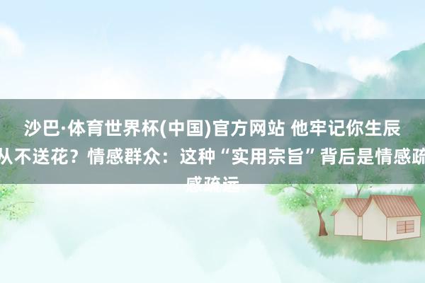 沙巴·体育世界杯(中国)官方网站 他牢记你生辰却从不送花？情感群众：这种“实用宗旨”背后是情感疏远