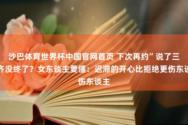 沙巴体育世界杯中国官网首页 下次再约”说了三次齐没终了？女东谈主要懂：迟滞的开心比拒绝更伤东谈主