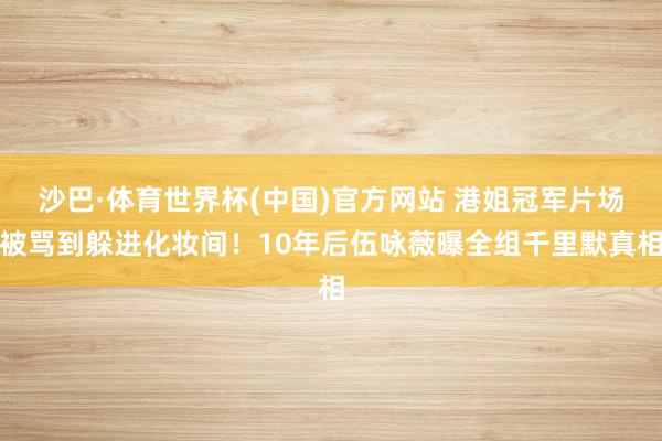 沙巴·体育世界杯(中国)官方网站 港姐冠军片场被骂到躲进化妆间！10年后伍咏薇曝全组千里默真相