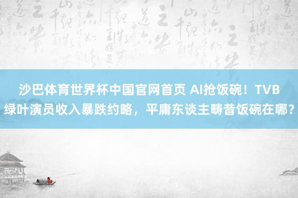 沙巴体育世界杯中国官网首页 AI抢饭碗！TVB绿叶演员收入暴跌约略，平庸东谈主畴昔饭碗在哪？
