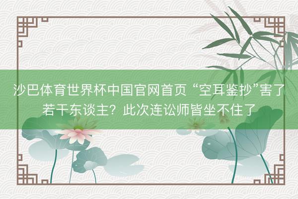 沙巴体育世界杯中国官网首页 “空耳鉴抄”害了若干东谈主？此次连讼师皆坐不住了
