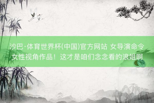 沙巴·体育世界杯(中国)官方网站 女导演命令女性视角作品！这才是咱们念念看的浪姐啊