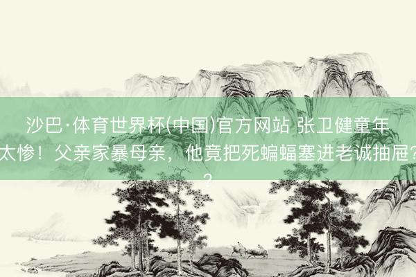 沙巴·体育世界杯(中国)官方网站 张卫健童年太惨！父亲家暴母亲，他竟把死蝙蝠塞进老诚抽屉？