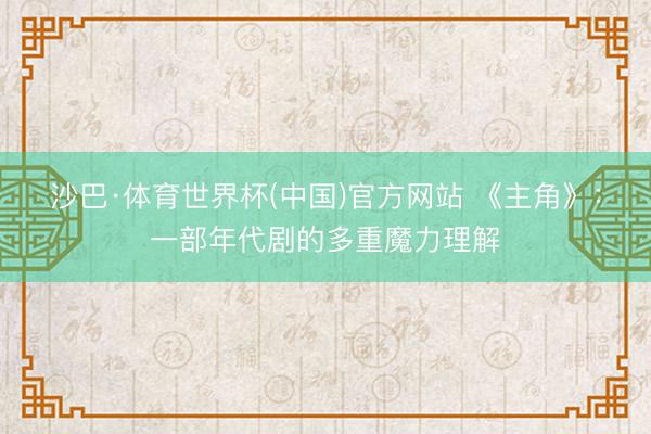 沙巴·体育世界杯(中国)官方网站 《主角》：一部年代剧的多重魔力理解