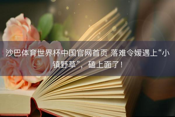 沙巴体育世界杯中国官网首页 落难令嫒遇上“小镇野草”，磕上面了！