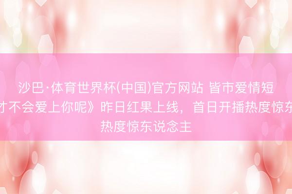 沙巴·体育世界杯(中国)官方网站 皆市爱情短剧《我才不会爱上你呢》昨日红果上线，首日开播热度惊东说念主