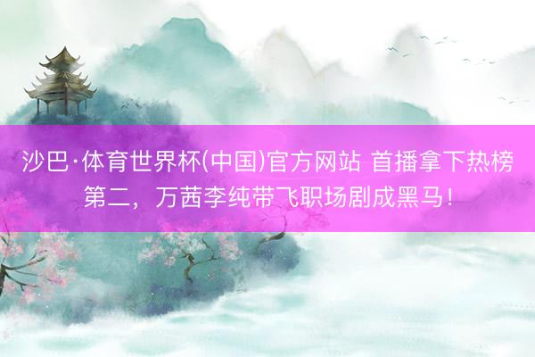 沙巴·体育世界杯(中国)官方网站 首播拿下热榜第二，万茜李纯带飞职场剧成黑马！