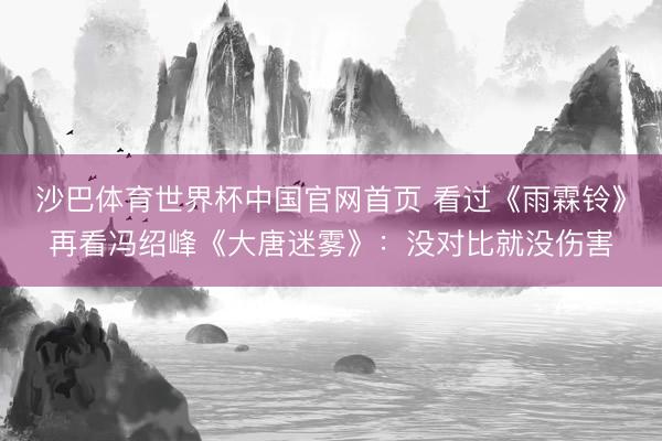 沙巴体育世界杯中国官网首页 看过《雨霖铃》再看冯绍峰《大唐迷雾》：没对比就没伤害