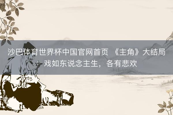 沙巴体育世界杯中国官网首页 《主角》大结局：戏如东说念主生，各有悲欢