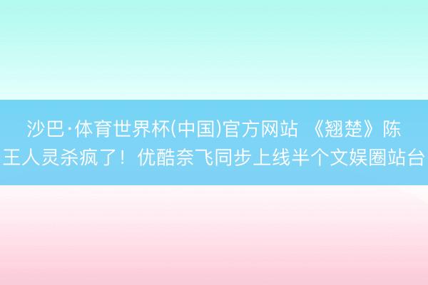 沙巴·体育世界杯(中国)官方网站 《翘楚》陈王人灵杀疯了！优酷奈飞同步上线半个文娱圈站台