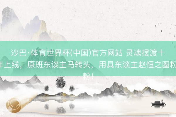 沙巴·体育世界杯(中国)官方网站 灵魂摆渡十年上线，原班东谈主马转头，用具东谈主赵恒之圈粉！