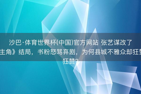沙巴·体育世界杯(中国)官方网站 张艺谋改了《主角》结局，书粉怒骂弃剧，为何县城不雅众却狂赞？