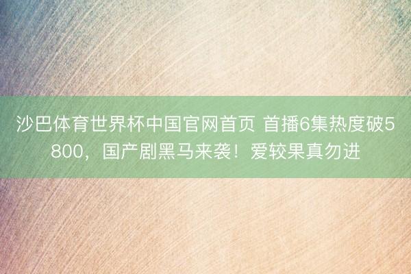 沙巴体育世界杯中国官网首页 首播6集热度破5800，国产剧黑马来袭！爱较果真勿进