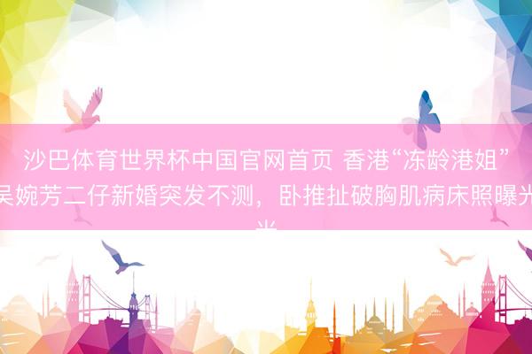 沙巴体育世界杯中国官网首页 香港“冻龄港姐”吴婉芳二仔新婚突发不测，卧推扯破胸肌病床照曝光