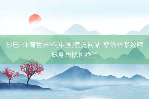 沙巴·体育世界杯(中国)官方网站 蔡依林紧致辣妹身段比例绝了