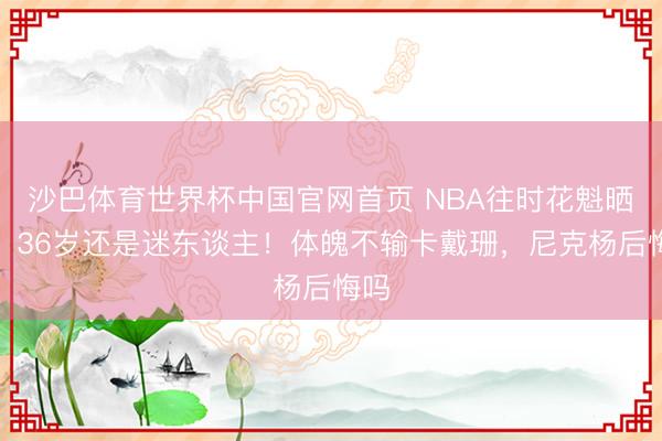 沙巴体育世界杯中国官网首页 NBA往时花魁晒照，36岁还是迷东谈主！体魄不输卡戴珊，尼克杨后悔吗