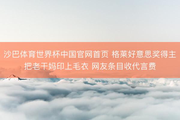 沙巴体育世界杯中国官网首页 格莱好意思奖得主把老干妈印上毛衣 网友条目收代言费