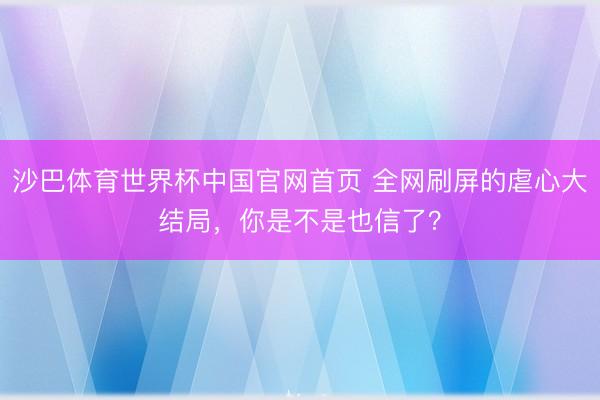 沙巴体育世界杯中国官网首页 全网刷屏的虐心大结局，你是不是也信了？