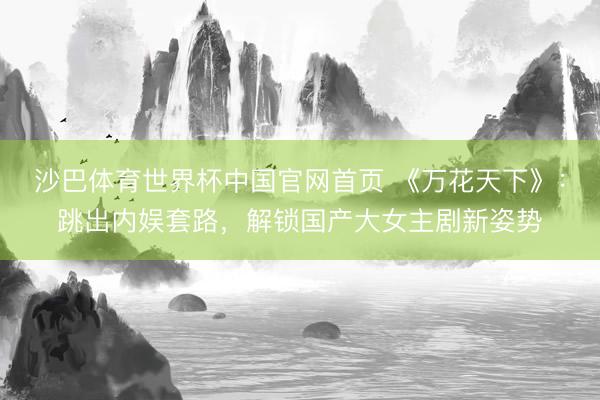 沙巴体育世界杯中国官网首页 《万花天下》:跳出内娱套路,解锁国产大女主剧新姿势