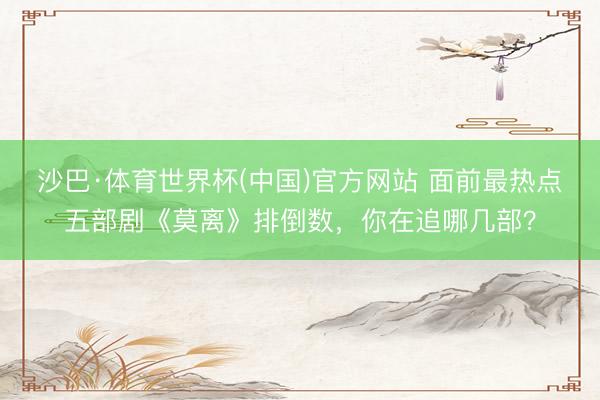 沙巴·体育世界杯(中国)官方网站 面前最热点五部剧《莫离》排倒数，你在追哪几部？