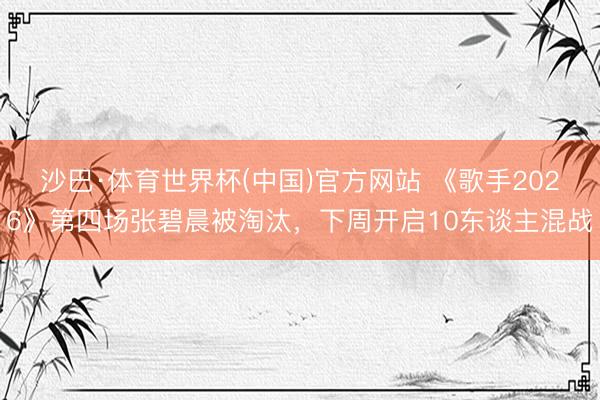 沙巴·体育世界杯(中国)官方网站 《歌手2026》第四场张碧晨被淘汰,下周开启10东谈主混战