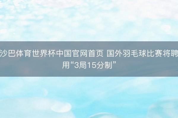 沙巴体育世界杯中国官网首页 国外羽毛球比赛将聘用“3局15分制”