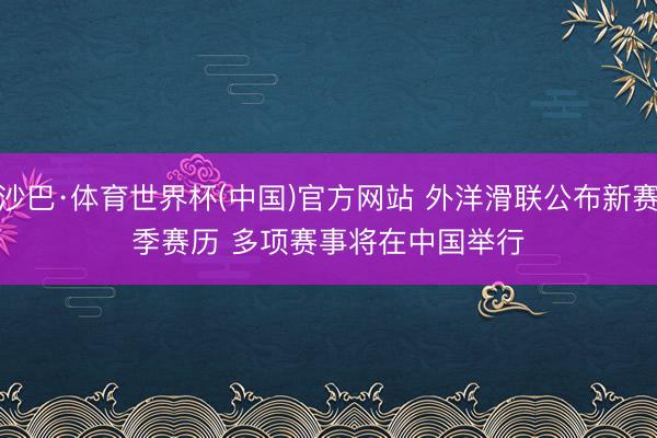 沙巴·体育世界杯(中国)官方网站 外洋滑联公布新赛季赛历 多项赛事将在中国举行