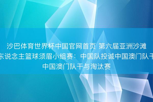 沙巴体育世界杯中国官网首页 第六届亚洲沙滩灵通会三东说念主篮球须眉小组赛：中国队投诚中国澳门队干与淘汰赛