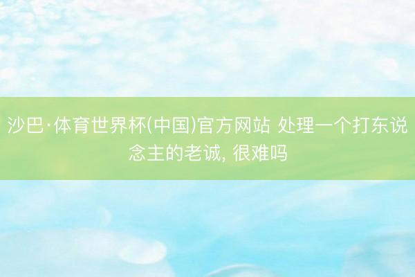 沙巴·体育世界杯(中国)官方网站 处理一个打东说念主的老诚， 很难吗