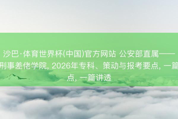 沙巴·体育世界杯(中国)官方网站 公安部直属——中国刑事差佬学院， 2026年专科、策动与报考要点， 一篇讲透