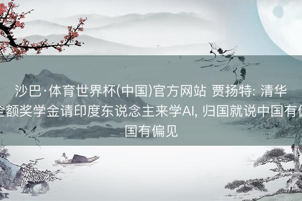 沙巴·体育世界杯(中国)官方网站 贾扬特: 清华用全额奖学金请印度东说念主来学AI， 归国就说中国有偏见
