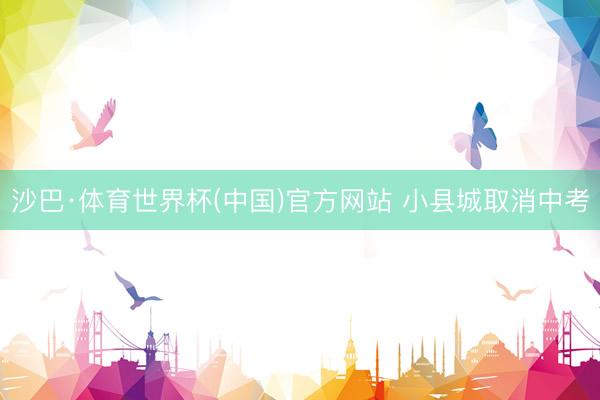 沙巴·体育世界杯(中国)官方网站 小县城取消中考