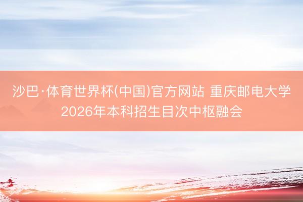 沙巴·体育世界杯(中国)官方网站 重庆邮电大学2026年本科招生目次中枢融会