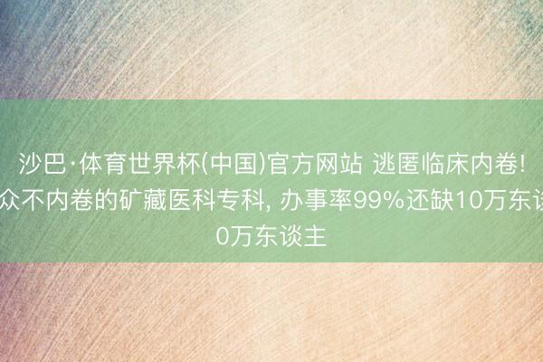 沙巴·体育世界杯(中国)官方网站 逃匿临床内卷! 小众不内卷的矿藏医科专科， 办事率99%还缺10万东谈主