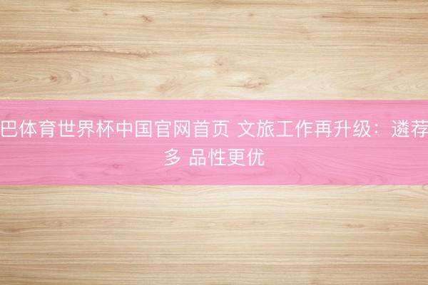 沙巴体育世界杯中国官网首页 文旅工作再升级：遴荐更多 品性更优