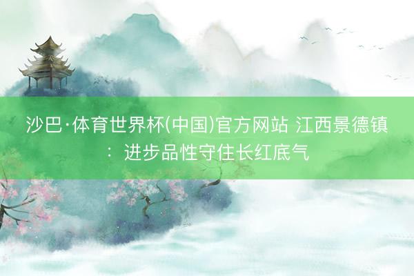 沙巴·体育世界杯(中国)官方网站 江西景德镇：进步品性守住长红底气