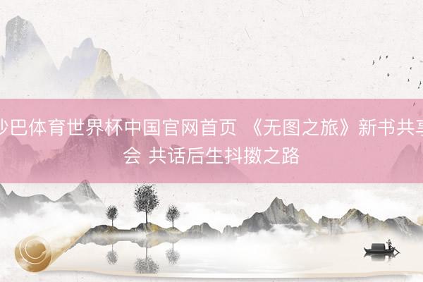 沙巴体育世界杯中国官网首页 《无图之旅》新书共享会 共话后生抖擞之路