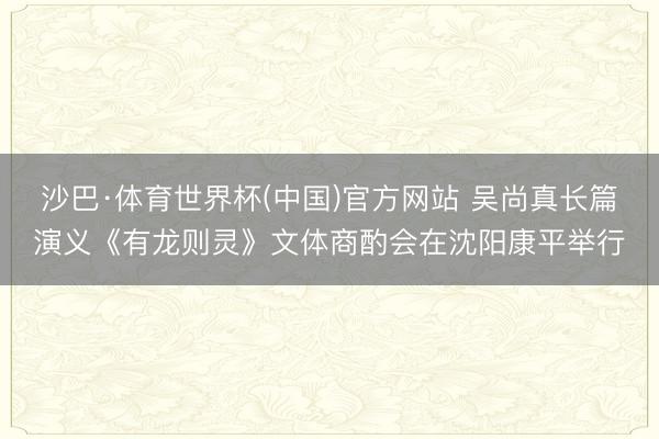 沙巴·体育世界杯(中国)官方网站 吴尚真长篇演义《有龙则灵》文体商酌会在沈阳康平举行