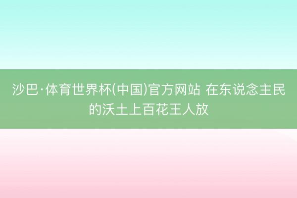 沙巴·体育世界杯(中国)官方网站 在东说念主民的沃土上百花王人放