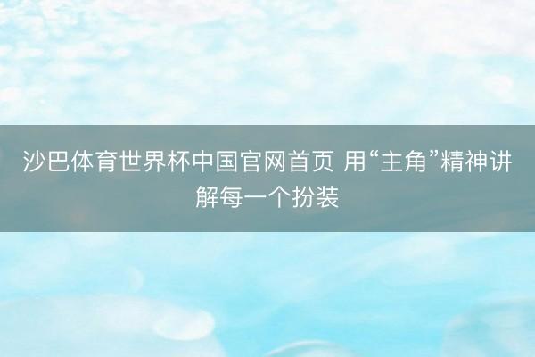 沙巴体育世界杯中国官网首页 用“主角”精神讲解每一个扮装