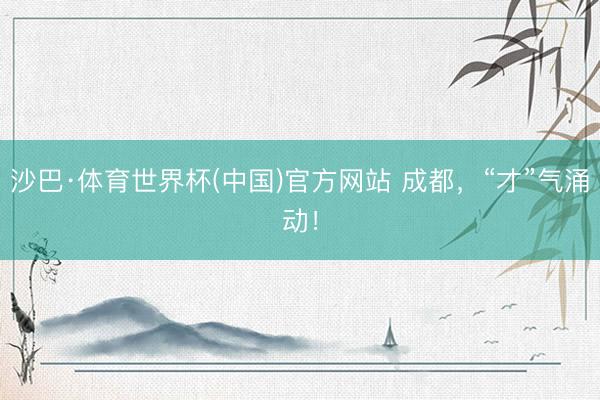 沙巴·体育世界杯(中国)官方网站 成都，“才”气涌动！