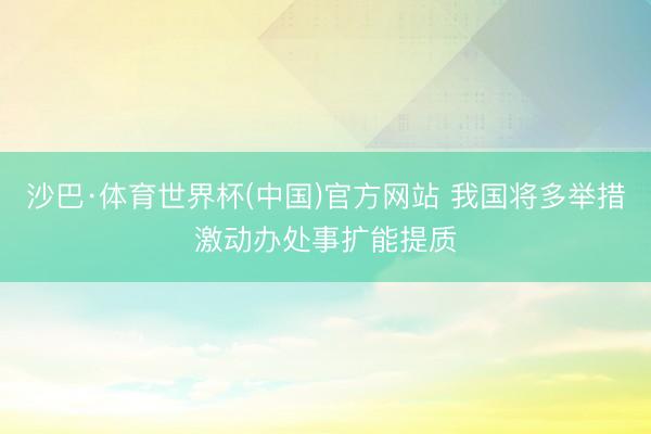沙巴·体育世界杯(中国)官方网站 我国将多举措激动办处事扩能提质