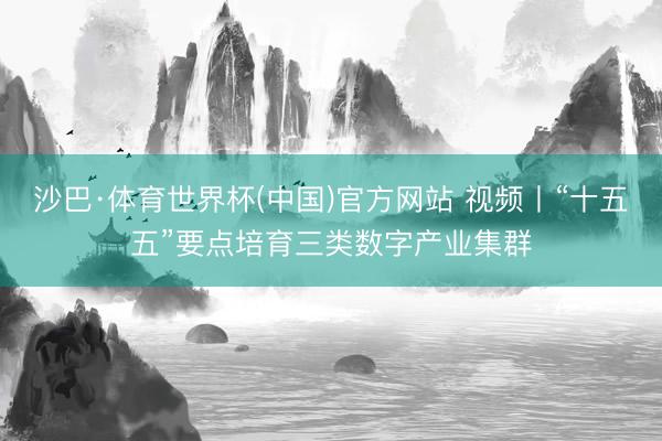 沙巴·体育世界杯(中国)官方网站 视频丨“十五五”要点培育三类数字产业集群